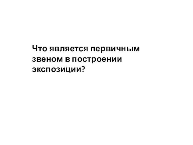 Что является первичным звеном в построении экспозиции?