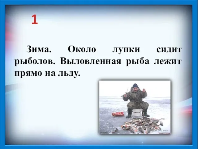 1 Зима. Около лунки сидит рыболов. Выловленная рыба лежит прямо на льду.