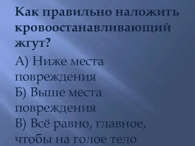 Как правильно наложить кровоостанавливающий жгут? А) Ниже места повреждения Б) Выше места