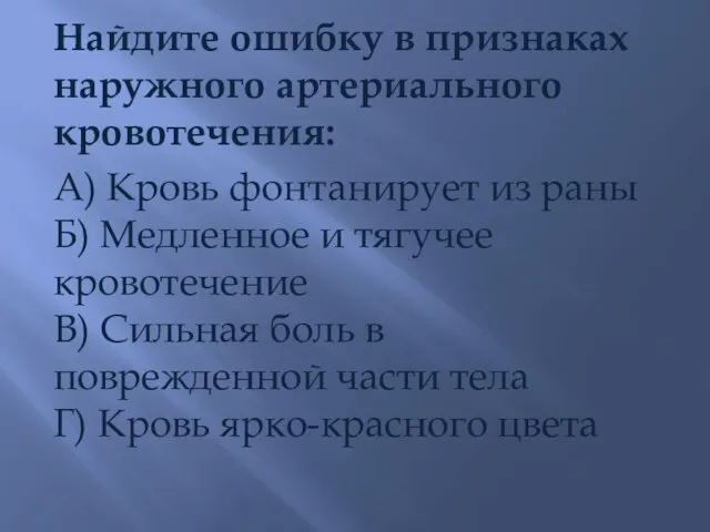 Найдите ошибку в признаках наружного артериального кровотечения: А) Кровь фонтанирует из раны