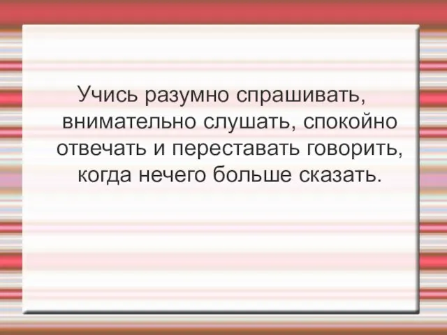 Учись разумно спрашивать, внимательно слушать, спокойно отвечать и переставать говорить, когда нечего больше сказать.