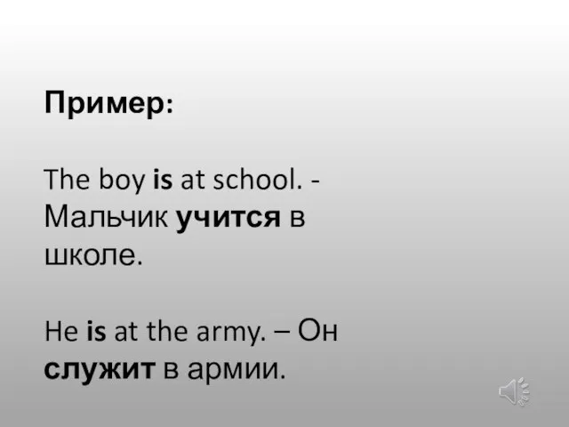 Пример: The boy is at school. - Мальчик учится в школе. He