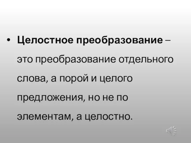 Целостное преобразование – это преобразование отдельного слова, а порой и целого предложения,