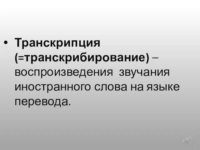 Транскрипция(=транскрибирование) – воспроизведения звучания иностранного слова на языке перевода.