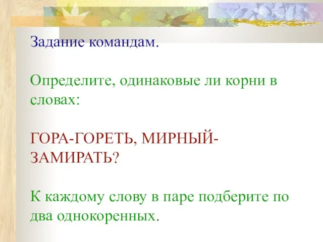 Задание командам. Определите, одинаковые ли корни в словах: ГОРА-ГОРЕТЬ, МИРНЫЙ-ЗАМИРАТЬ? К каждому