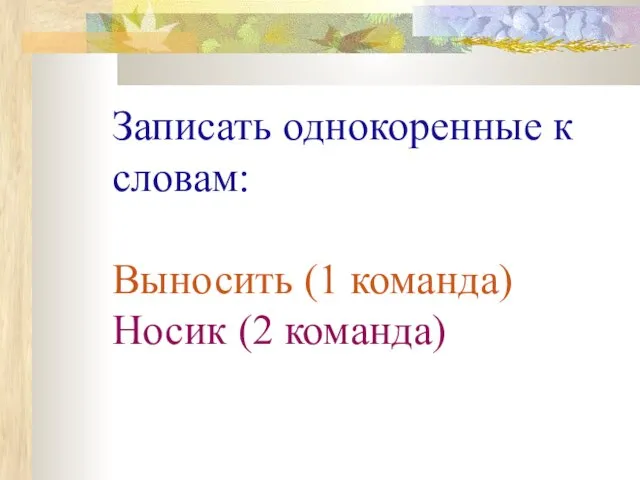 Записать однокоренные к словам: Выносить (1 команда) Носик (2 команда)