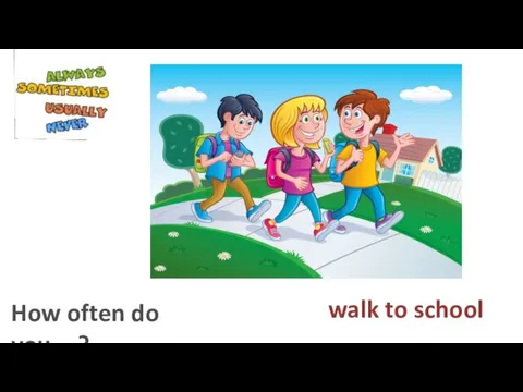 walk to school How often do you…?