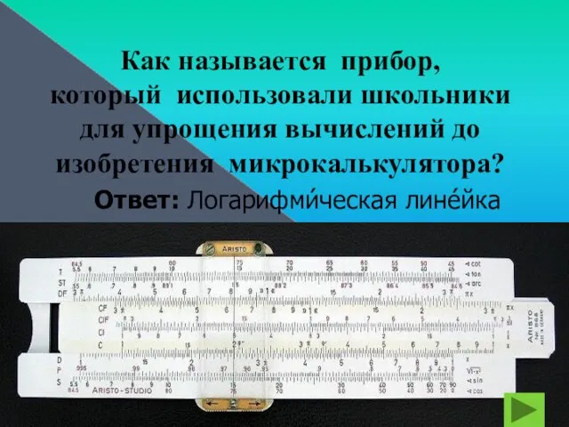 Как называется прибор, который использовали школьники для упрощения вычислений до изобретения микрокалькулятора? Ответ: Логарифми́ческая лине́йка