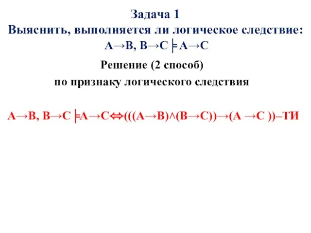 Задача 1 Выяснить, выполняется ли логическое следствие: A→B, B→C╞ A→C Решение (2