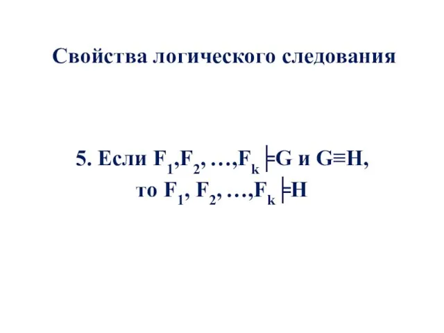 Свойства логического следования 5. Если F1,F2, …,Fk╞G и G≡H, то F1, F2, …,Fk╞H