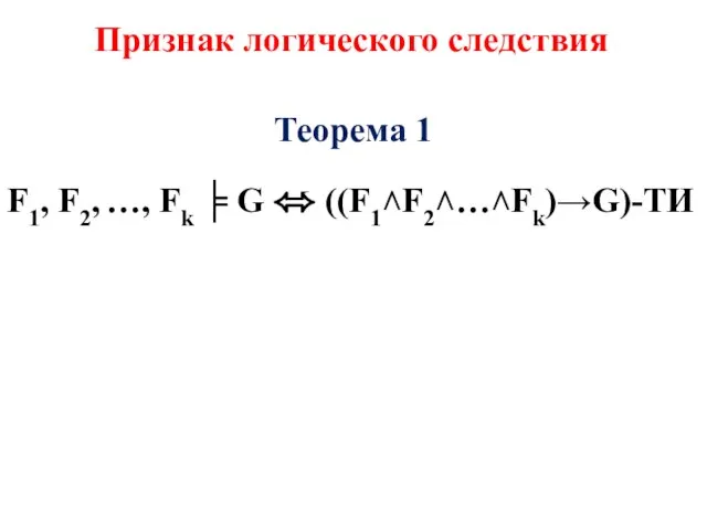 Признак логического следствия Теорема 1 F1, F2, …, Fk ╞ G ⬄ ((F1˄F2˄…˄Fk)→G)-ТИ