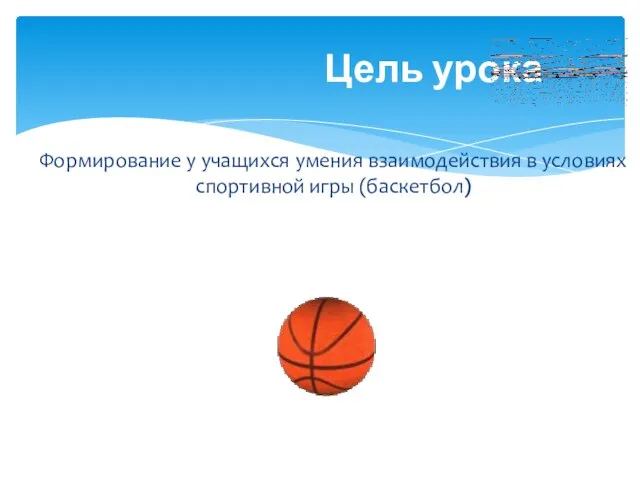 Формирование у учащихся умения взаимодействия в условиях спортивной игры (баскетбол) Цель урока