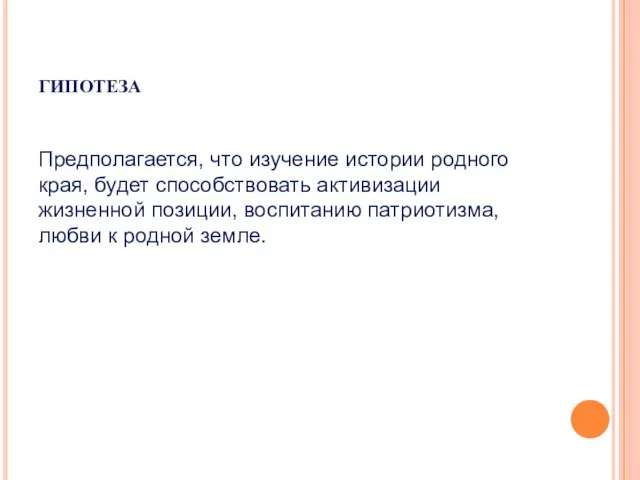 гипотеза Предполагается, что изучение истории родного края, будет способствовать активизации жизненной позиции,