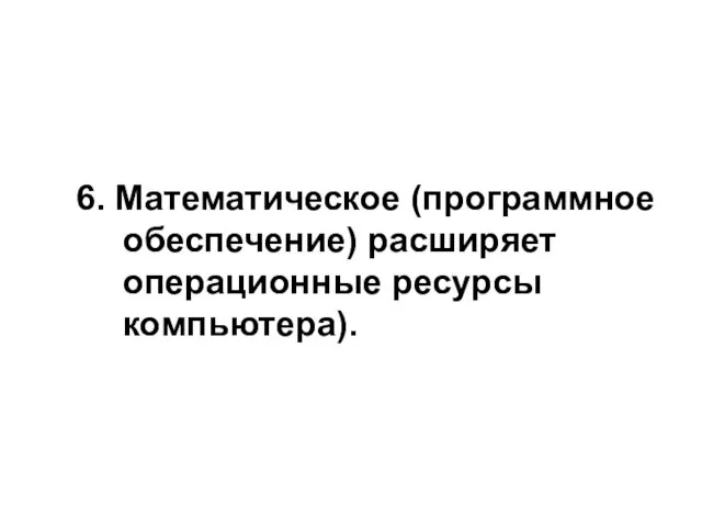 6. Математическое (программное обеспечение) расширяет операционные ресурсы компьютера).