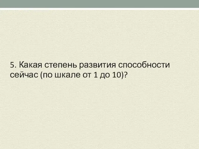 5. Какая степень развития способности сейчас (по шкале от 1 до 10)?