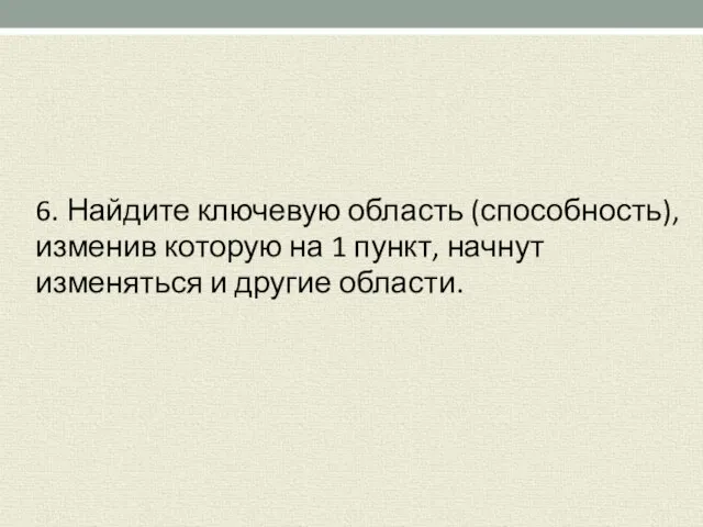 6. Найдите ключевую область (способность), изменив которую на 1 пункт, начнут изменяться и другие области.