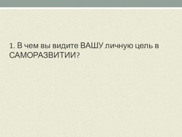 1. В чем вы видите ВАШУ личную цель в САМОРАЗВИТИИ?