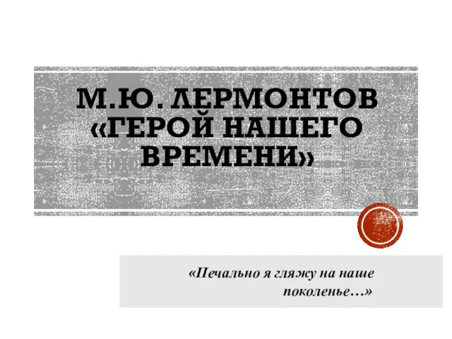 М.Ю. ЛЕРМОНТОВ «ГЕРОЙ НАШЕГО ВРЕМЕНИ» «Печально я гляжу на наше поколенье…»