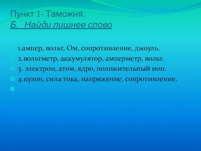 Пункт 1- Таможня. Б. Найди лишнее слово 1.ампер, вольт, Ом, сопротивление, джоуль.