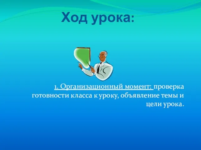 Ход урока: 1. Организационный момент: проверка готовности класса к уроку, объявление темы и цели урока.