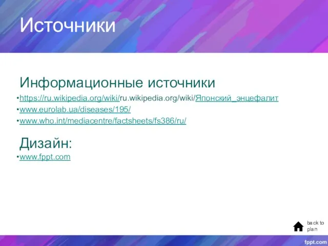 Источники Информационные источники https://ru.wikipedia.org/wiki/ru.wikipedia.org/wiki/Японский_энцефалит www.eurolab.ua/diseases/195/ www.who.int/mediacentre/factsheets/fs386/ru/ back to plan Дизайн: www.fppt.com