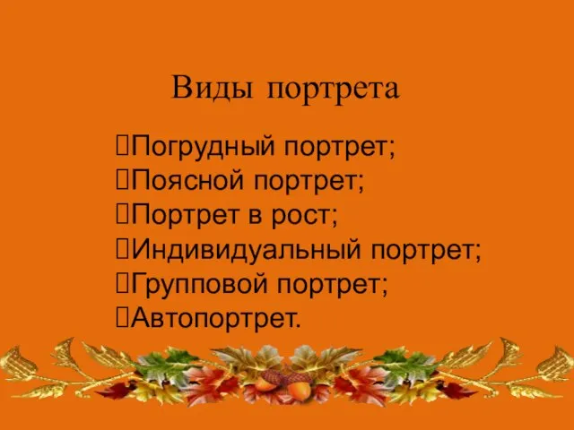 Виды портрета Погрудный портрет; Поясной портрет; Портрет в рост; Индивидуальный портрет; Групповой портрет; Автопортрет.