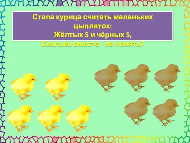 Стала курица считать маленьких цыпляток: Жёлтых 5 и чёрных 5, Сколько вместе - не понять?