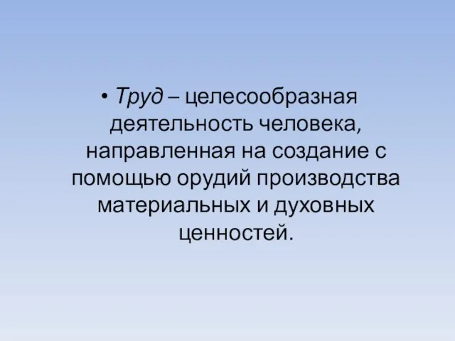 Труд – целесообразная деятельность человека, направленная на создание с помощью орудий производства материальных и духовных ценностей.