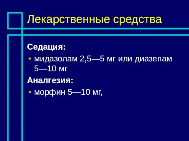 Лекарственные средства Седация: мидазолам 2,5—5 мг или диазепам 5—10 мг Аналгезия: морфин 5—10 мг,