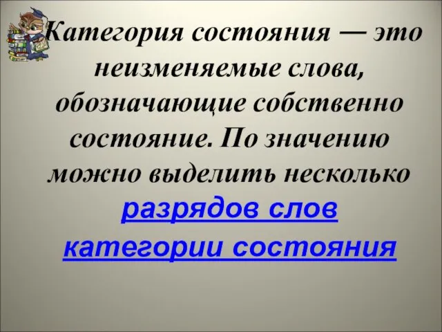 Категория состояния — это неизменяемые слова, обозначающие собственно состояние. По значению можно