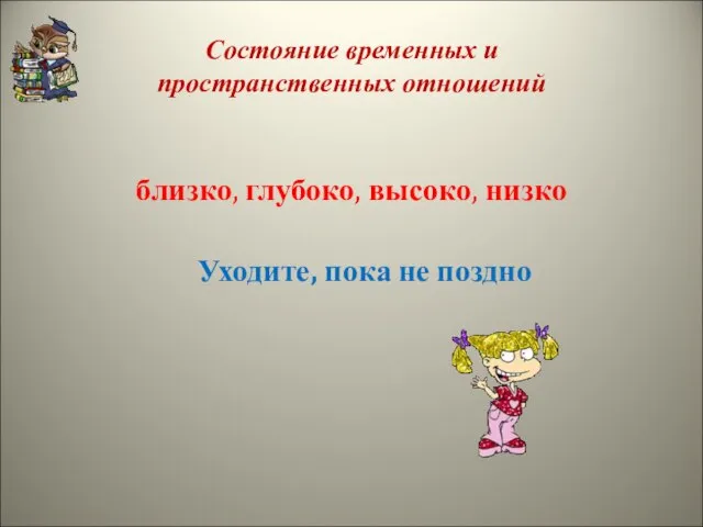 Состояние временных и пространственных отношений близко, глубоко, высоко, низко Уходите, пока не поздно