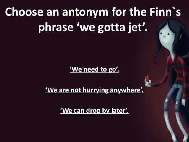 Choose an antonym for the Finn`s phrase ‘we gotta jet’. ‘We need