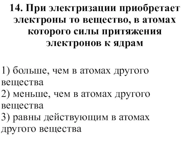 14. При электризации приобретает электроны то вещество, в ато­мах которого силы притяжения