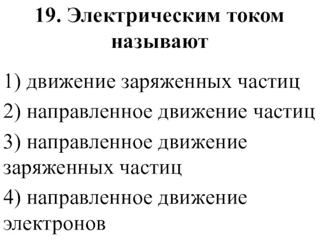 19. Электрическим током называют 1) движение заряженных частиц 2) направленное движение частиц