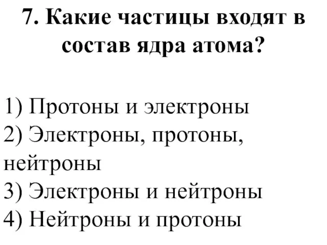 7. Какие частицы входят в состав ядра атома? 1) Протоны и электроны