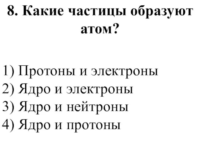 8. Какие частицы образуют атом? 1) Протоны и электроны 2) Ядро и