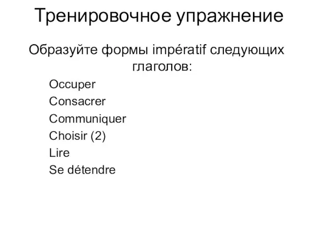 Тренировочное упражнение Образуйте формы impératif следующих глаголов: Occuper Consacrer Communiquer Choisir (2) Lire Se détendre