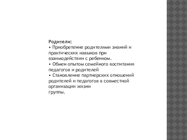 Родители: • Приобретение родителями знаний и практических навыков при взаимодействии с ребенком.