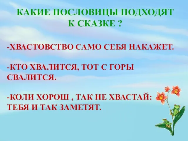 КАКИЕ ПОСЛОВИЦЫ ПОДХОДЯТ К СКАЗКЕ ? -ХВАСТОВСТВО САМО СЕБЯ НАКАЖЕТ. -КТО ХВАЛИТСЯ,