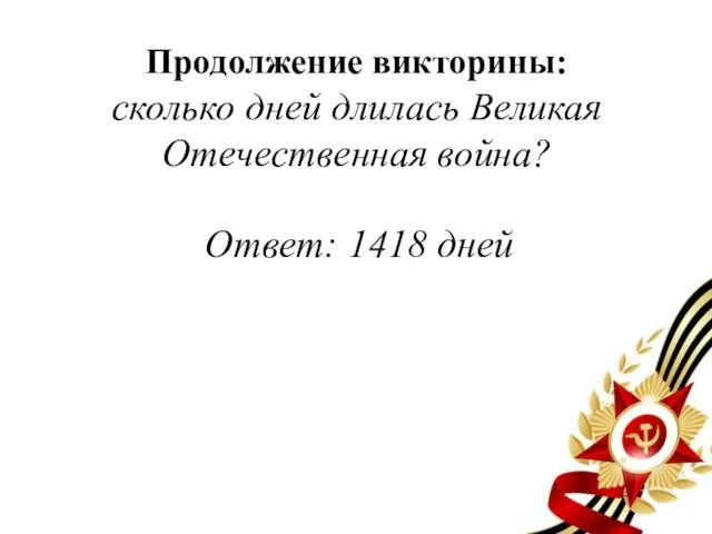 Продолжение викторины: сколько дней длилась Великая Отечественная война? Ответ: 1418 дней