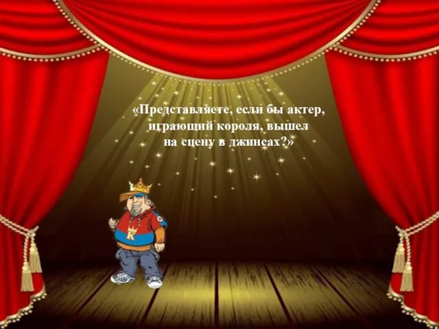 «Представляете, если бы актер, играющий короля, вышел на сцену в джинсах?»