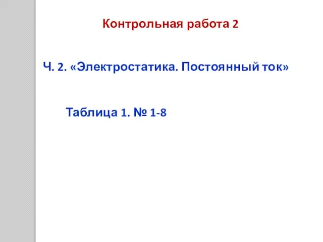 Контрольная работа 2 Ч. 2. «Электростатика. Постоянный ток» Таблица 1. № 1-8