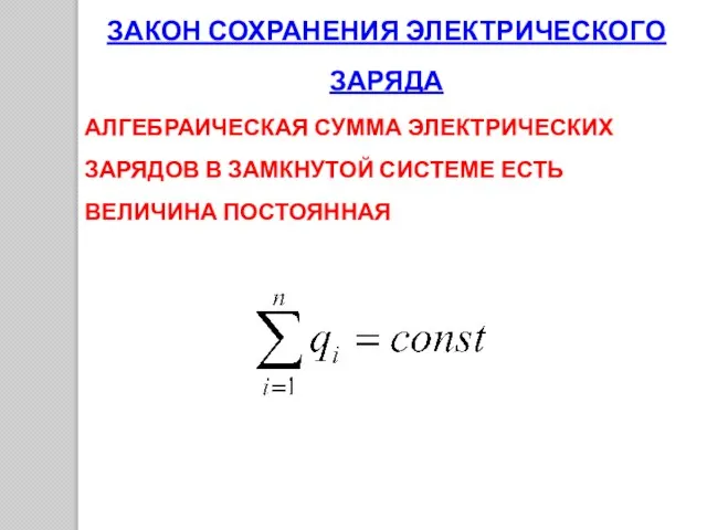 ЗАКОН СОХРАНЕНИЯ ЭЛЕКТРИЧЕСКОГО ЗАРЯДА АЛГЕБРАИЧЕСКАЯ СУММА ЭЛЕКТРИЧЕСКИХ ЗАРЯДОВ В ЗАМКНУТОЙ СИСТЕМЕ ЕСТЬ ВЕЛИЧИНА ПОСТОЯННАЯ