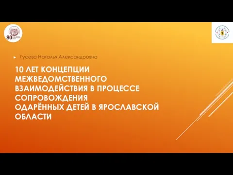 10 ЛЕТ КОНЦЕПЦИИ МЕЖВЕДОМСТВЕННОГО ВЗАИМОДЕЙСТВИЯ В ПРОЦЕССЕ СОПРОВОЖДЕНИЯ ОДАРЁННЫХ ДЕТЕЙ В ЯРОСЛАВСКОЙ ОБЛАСТИ Гусева Наталья Александровна