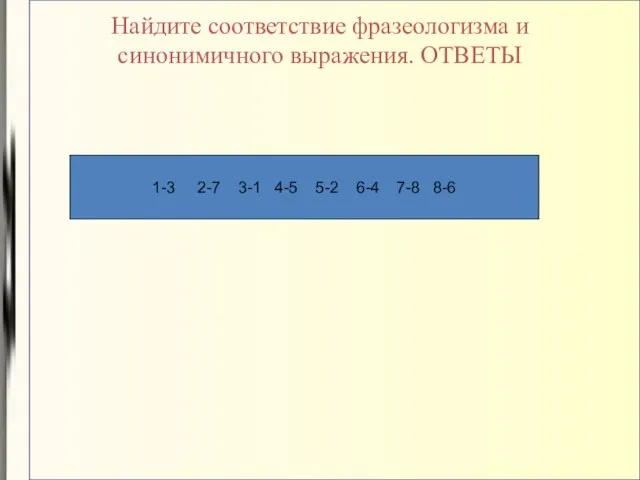 Найдите соответствие фразеологизма и синонимичного выражения. ОТВЕТЫ 1-3 2-7 3-1 4-5 5-2 6-4 7-8 8-6