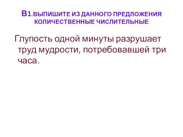 В1.ВЫПИШИТЕ ИЗ ДАННОГО ПРЕДЛОЖЕНИЯ КОЛИЧЕСТВЕННЫЕ ЧИСЛИТЕЛЬНЫЕ Глупость одной минуты разрушает труд мудрости, потребовавшей три часа.