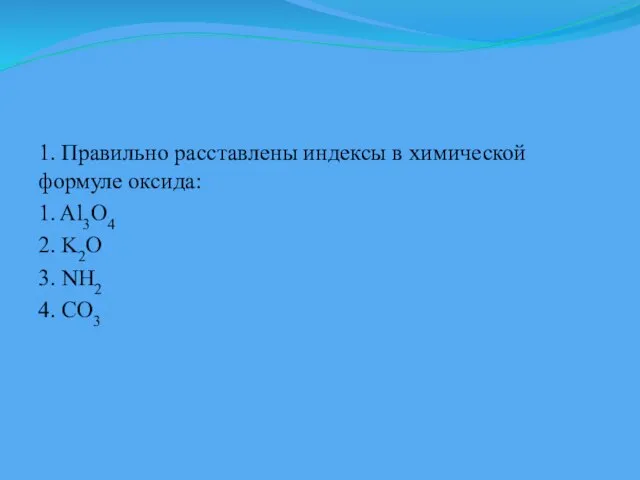 1. Правильно расставлены индексы в химической формуле оксида: 1. Al3O4 2. K2O 3. NH2 4. CO3