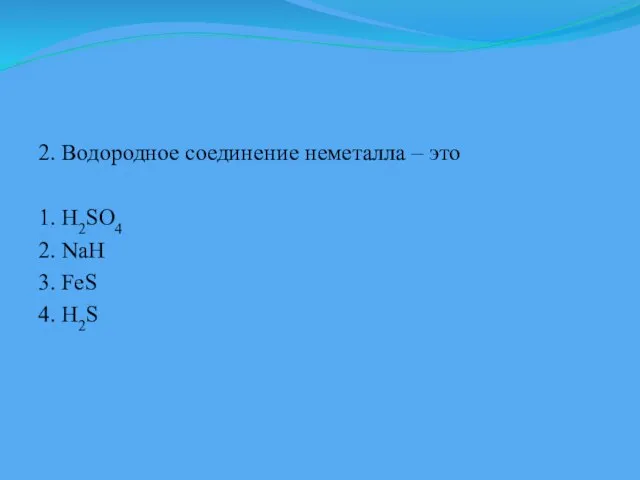 2. Водородное соединение неметалла – это 1. H2SO4 2. NaH 3. FeS 4. H2S