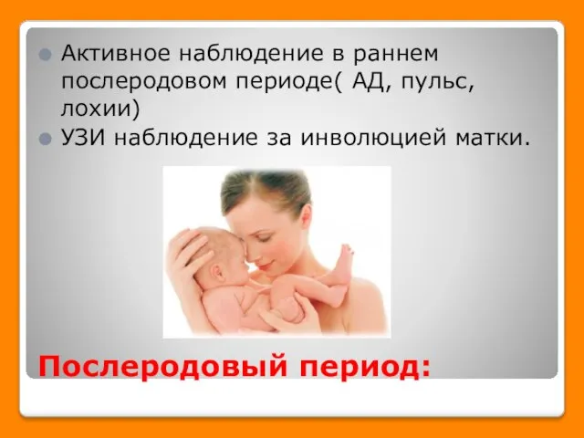 Послеродовый период: Активное наблюдение в раннем послеродовом периоде( АД, пульс, лохии) УЗИ наблюдение за инволюцией матки.