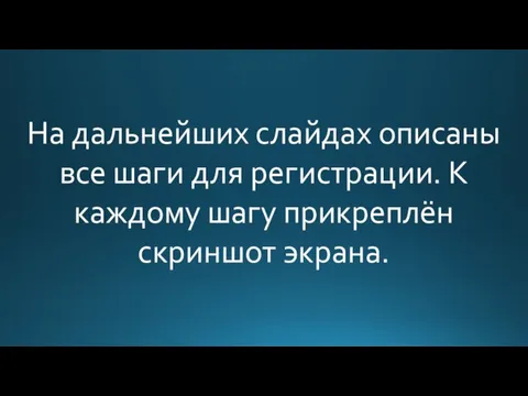 На дальнейших слайдах описаны все шаги для регистрации. К каждому шагу прикреплён скриншот экрана.